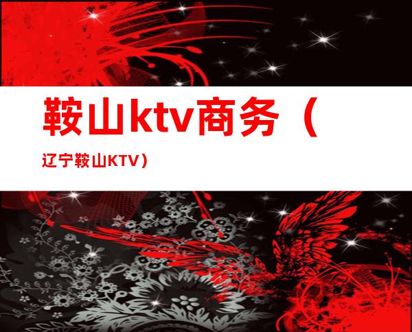 鞍山ktv商务(辽宁鞍山KTV)