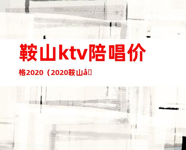鞍山ktv陪唱价格2020(2020鞍山商务ktv哪家好)