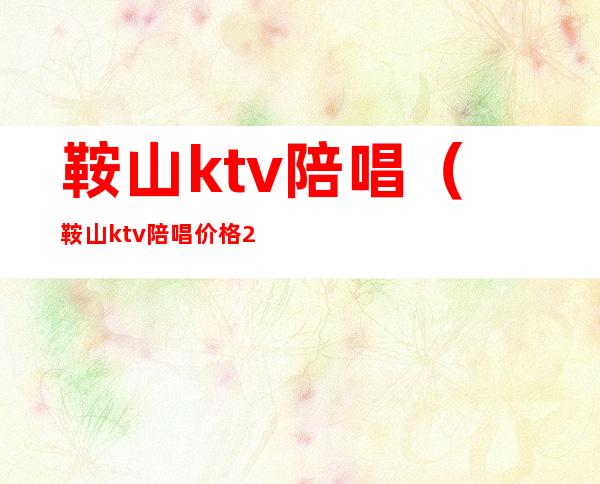 鞍山ktv陪唱(鞍山ktv陪唱价格2020)