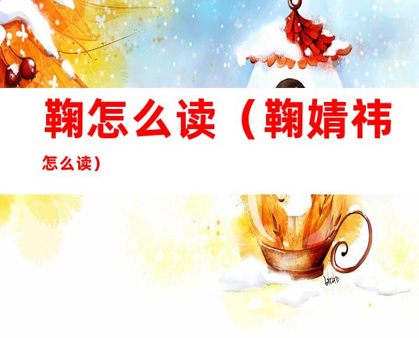 鞠怎么读（鞠婧祎怎么读）
