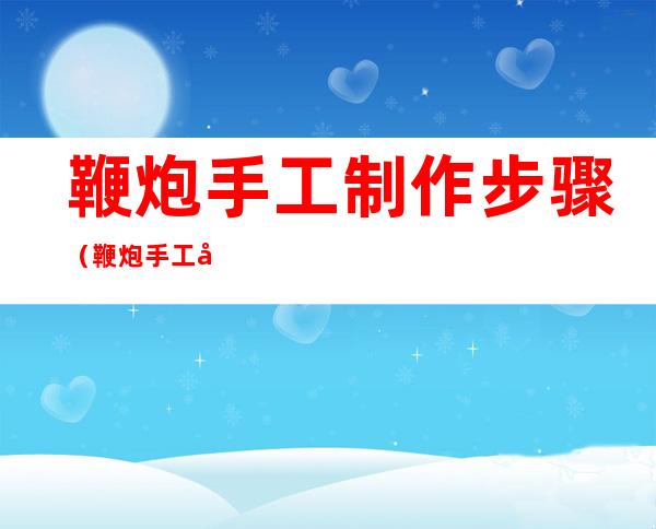 鞭炮手工制作步骤(鞭炮手工制作方法)
