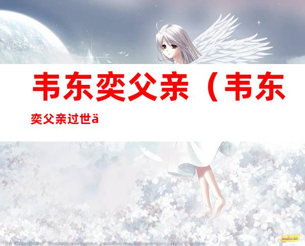 韦东奕父亲(韦东奕父亲过世了么)