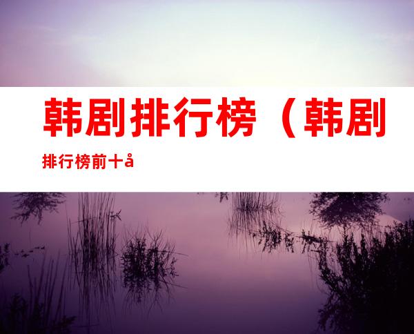 韩剧排行榜(韩剧排行榜前十名2022)