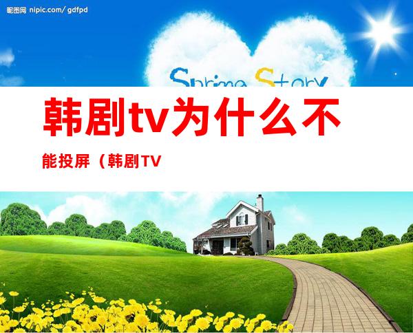 韩剧tv为什么不能投屏(韩剧TV为什么不能投屏到华为智慧屏)