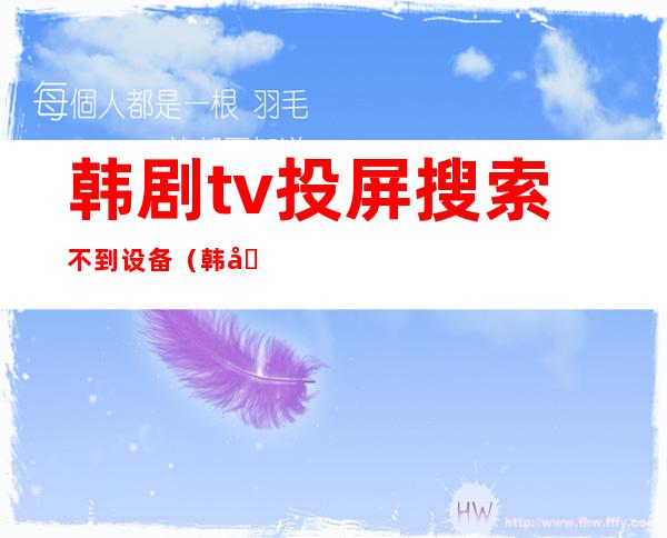 韩剧tv投屏搜索不到设备(韩剧tv投屏搜索不到设备,原来可以搜到的)