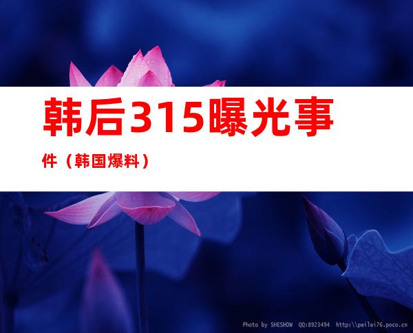 韩后315曝光事件(韩国 爆料)