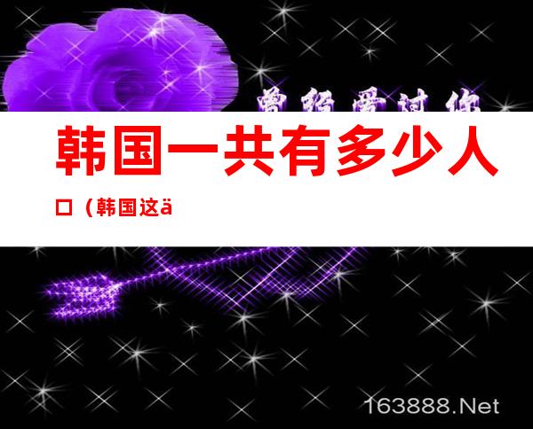 韩国一共有多少人口(韩国这个国家一共有多少人口)