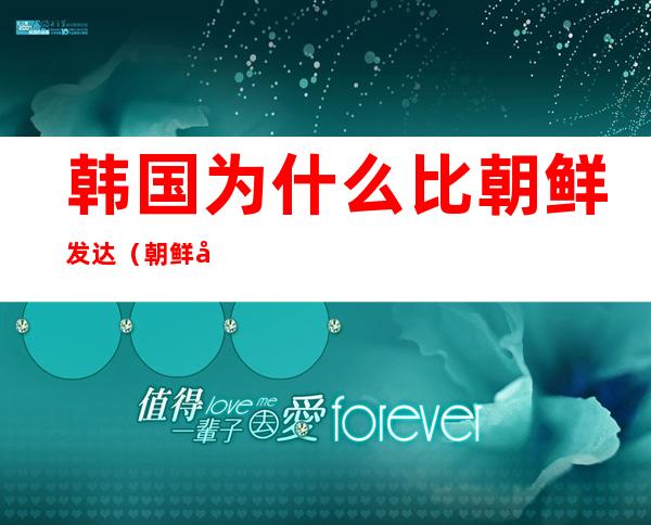 韩国为什么比朝鲜发达(朝鲜发达还是韩国发达)