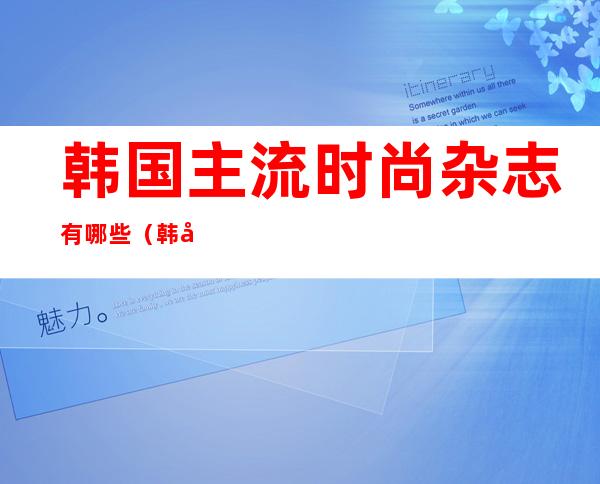 韩国主流时尚杂志有哪些（韩国主流时尚杂志有哪些类型）