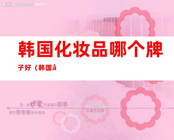 韩国化妆品哪个牌子好(韩国化妆品哪个牌子好用)