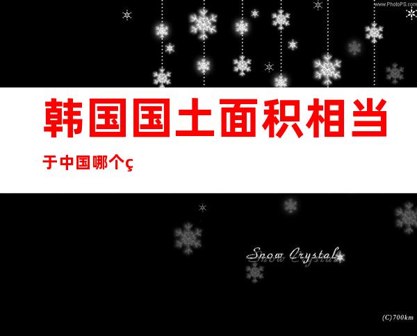 韩国国土面积相当于中国哪个省(韩国领土面积相当于中国哪个省)