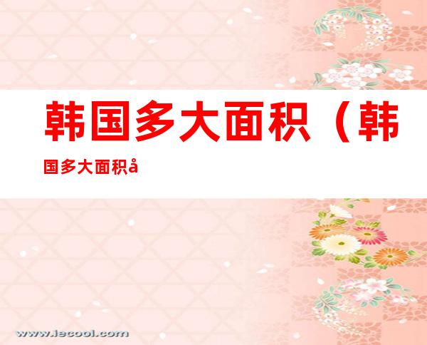 韩国多大面积(韩国多大面积公里)