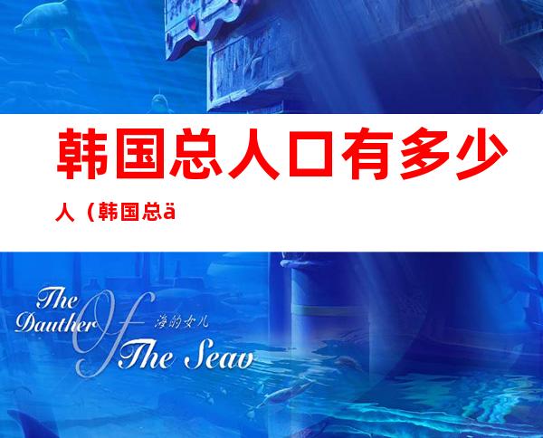 韩国总人口有多少人（韩国总人口有多少人2021）