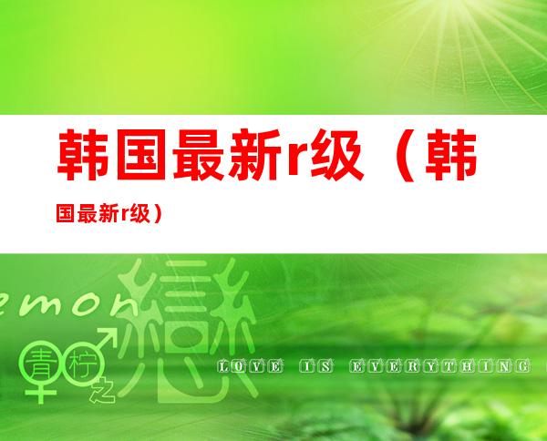 韩国最新r级(韩国最新r级)