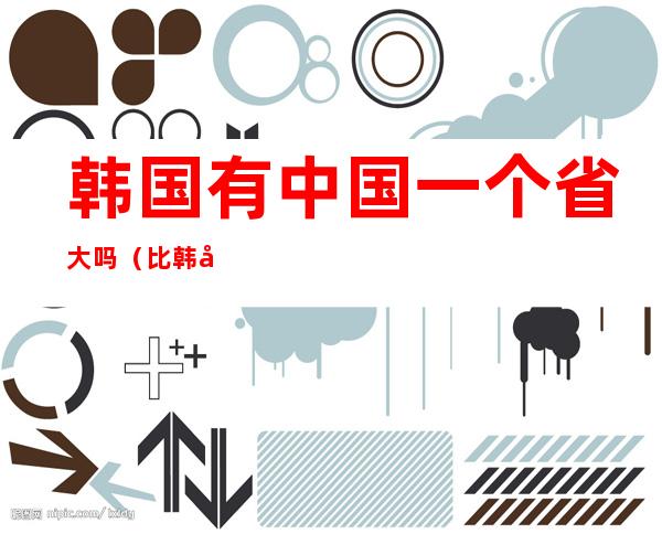 韩国有中国一个省大吗(比韩国大的省)