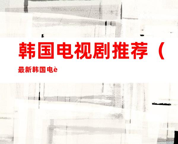 韩国电视剧推荐(最新韩国电视剧推荐)