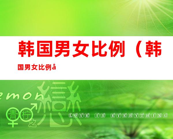 韩国男女比例(韩国男女比例平衡吗)