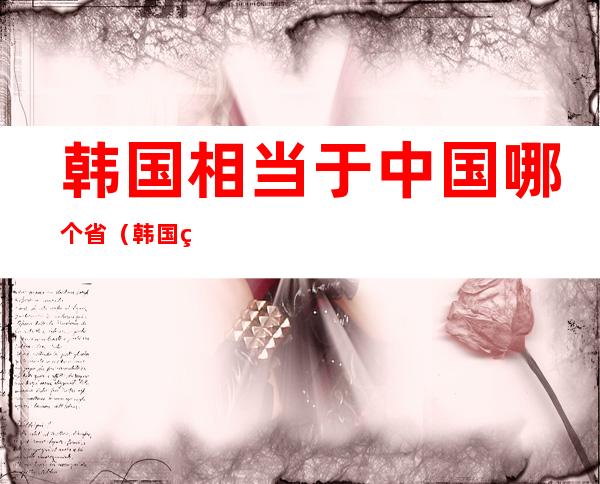 韩国相当于中国哪个省(韩国相当于中国哪个省的经济)