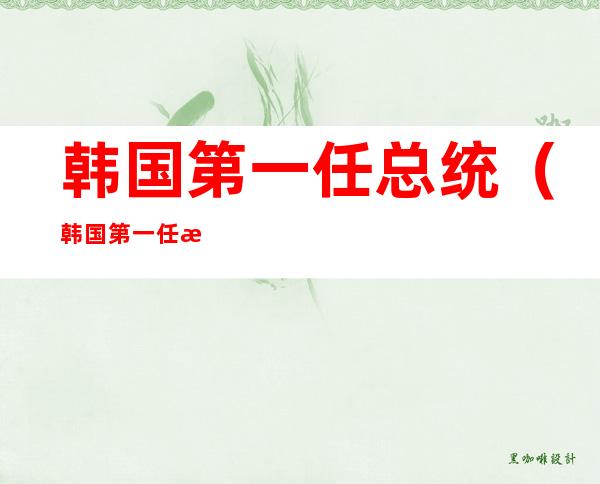 韩国第一任总统(韩国第一任总统下场)