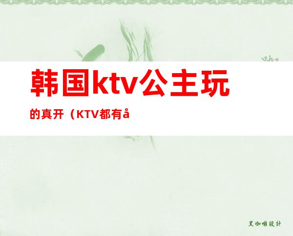 韩国ktv公主玩的真开(KTV都有公主吗)
