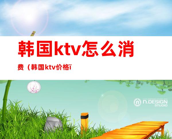 韩国ktv怎么消费(韩国ktv价格)