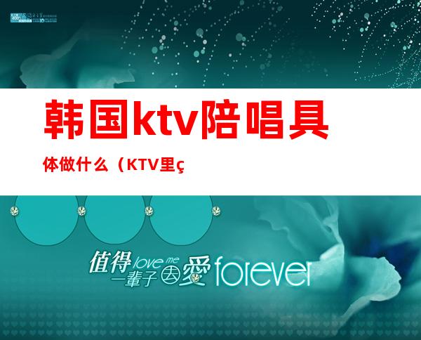 韩国ktv陪唱具体做什么（KTV里的陪唱）