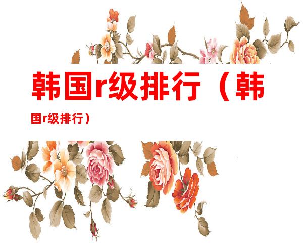 韩国r级排行(韩国r级排行)