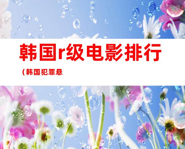 韩国r级电影排行(韩国犯罪悬疑电影排行)