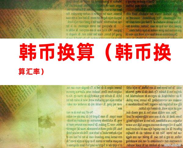 韩币换算(韩币换算汇率)