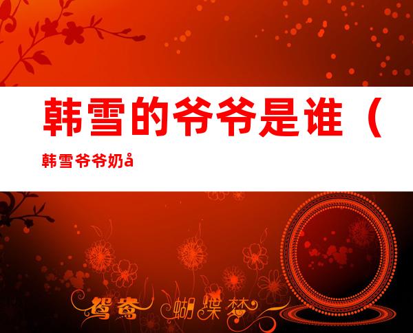 韩雪的爷爷是谁(韩雪爷爷奶奶是谁)