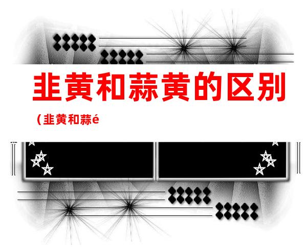 韭黄和蒜黄的区别（韭黄和蒜黄的区别图）