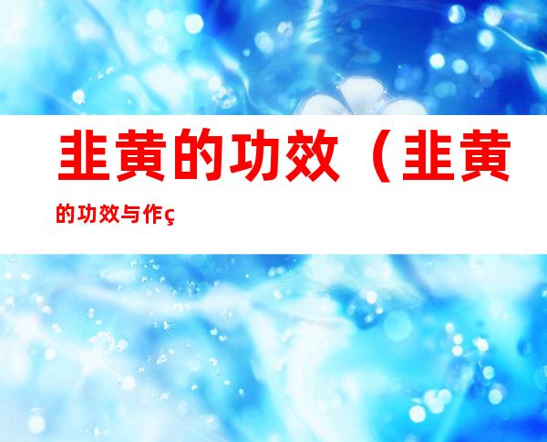 韭黄的功效(韭黄的功效与作用做法)