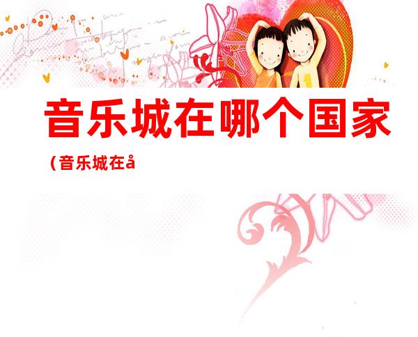 音乐城在哪个国家(音乐城在哪个国家法国葡萄牙奥地利)