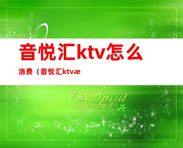 音悦汇ktv怎么消费（音悦汇ktv怎么消费划算）