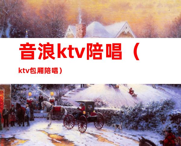 音浪ktv陪唱(ktv包厢陪唱)