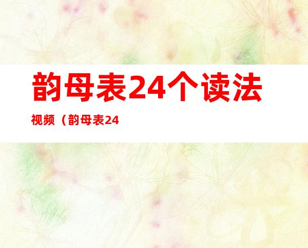韵母表24个读法视频（韵母表24个读法视频慢读）
