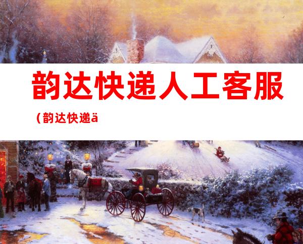 韵达快递人工客服(韵达快递人工客服在线咨询)