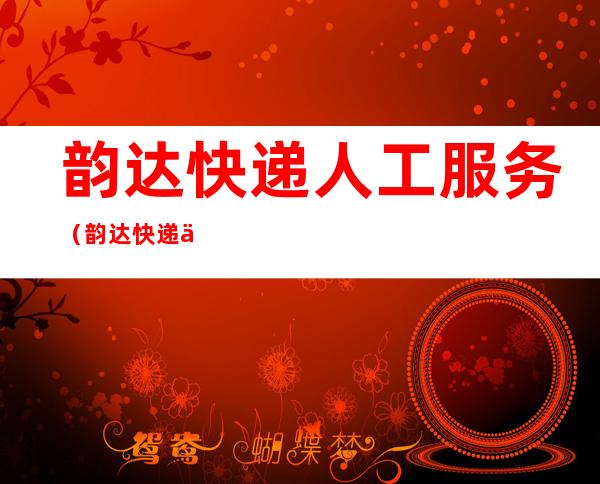 韵达快递人工服务(韵达快递人工服务投诉电话号码是多少)
