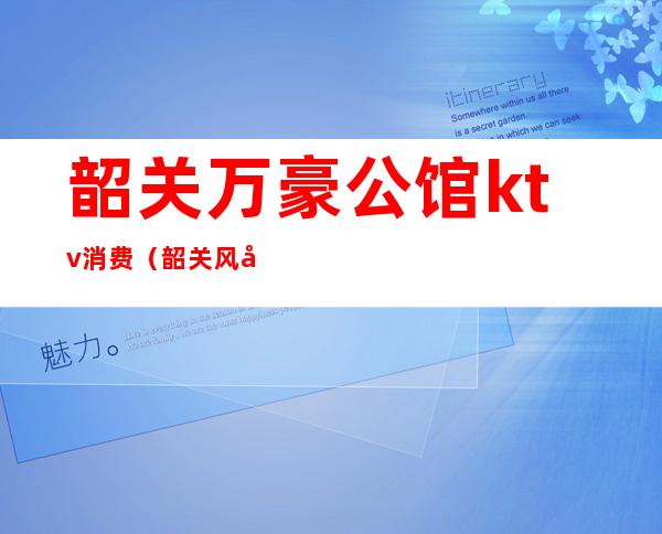 韶关万豪公馆ktv消费(韶关风度名公馆ktv)