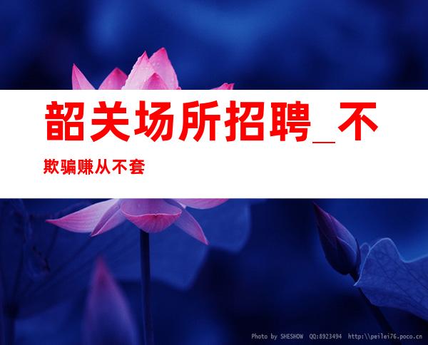 韶关场所招聘_不欺骗赚从不套路