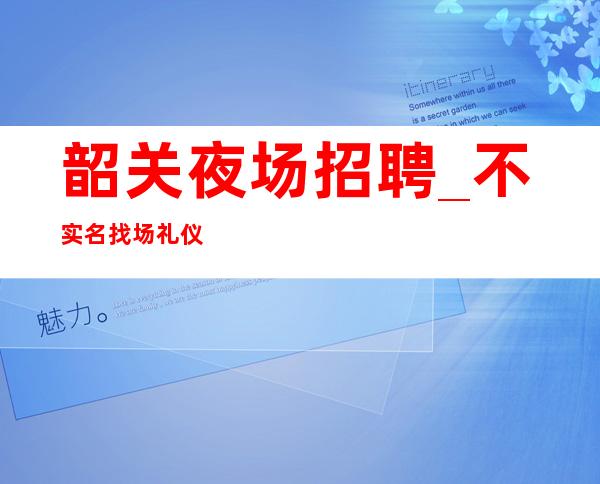 韶关夜场招聘_不实名找场礼仪素场