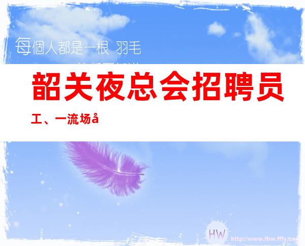 韶关夜总会招聘员工、一流场子生意稳定且火爆保证好上班