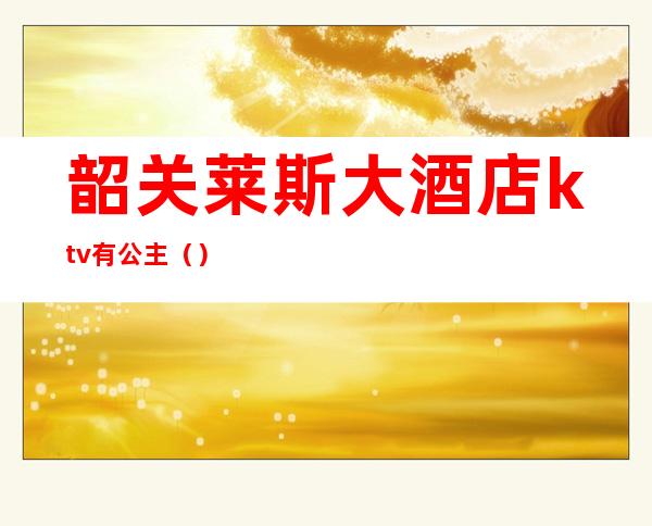 韶关莱斯大酒店ktv有公主()
