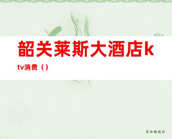 韶关莱斯大酒店ktv消费()