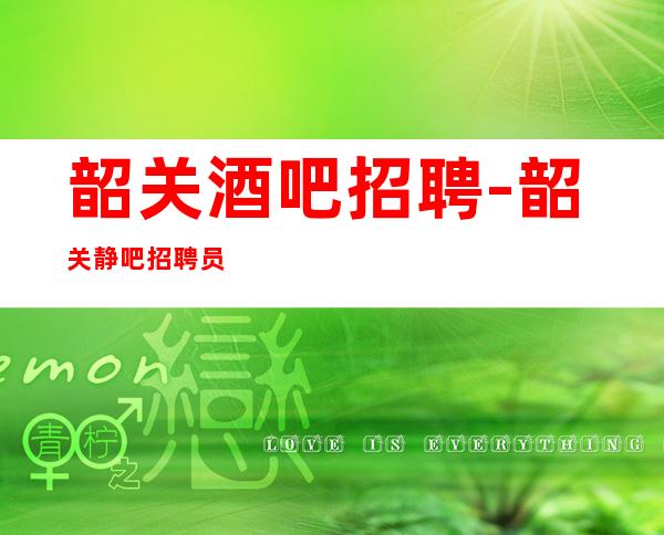 韶关酒吧招聘-韶关静吧招聘员工女孩高薪待遇好