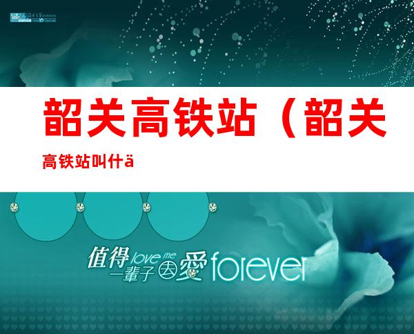 韶关高铁站(韶关高铁站叫什么站)