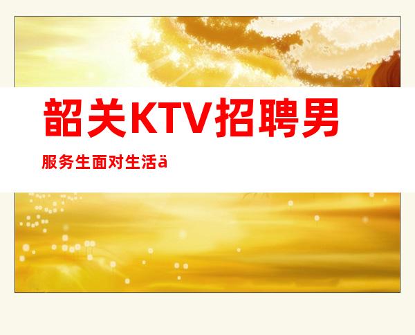 韶关KTV招聘男服务生=面对生活中的不易