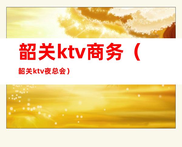 韶关ktv商务（韶关ktv夜总会）