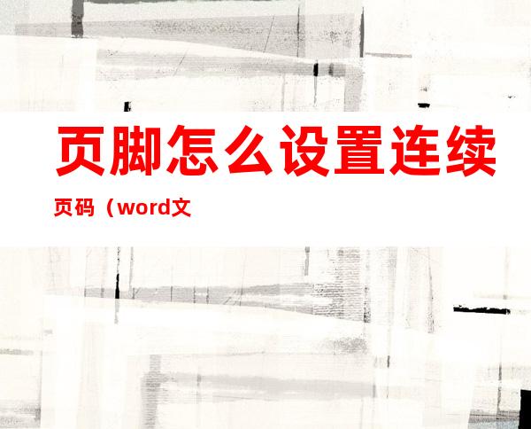 页脚怎么设置连续页码（word文档页脚怎么设置连续页码）