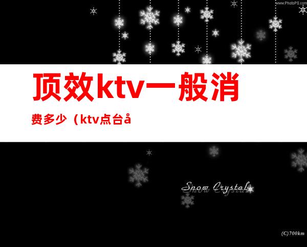 顶效ktv一般消费多少(ktv点台多少钱)